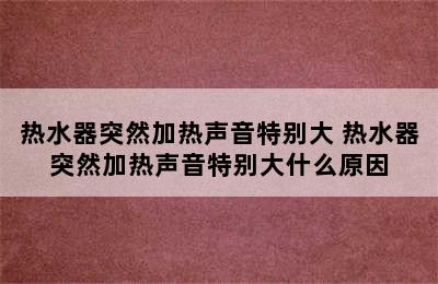 热水器突然加热声音特别大 热水器突然加热声音特别大什么原因